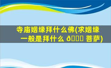 寺庙姻缘拜什么佛(求姻缘一般是拜什么 🍀 菩萨)